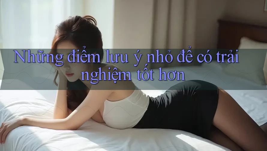 Những điểm lưu ý nhỏ để có trải nghiệm tốt hơn Những điểm lưu ý nhỏ để có trải nghiệm tốt hơn