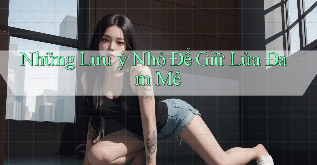 Những Lưu ý Nhỏ Để Giữ Lửa Đam Mê Những Lưu ý Nhỏ Để Giữ Lửa Đam Mê