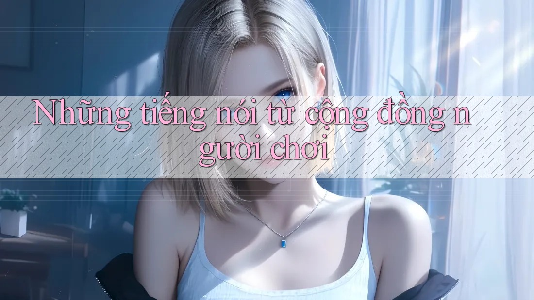 Những tiếng nói từ cộng đồng người chơi Những tiếng nói từ cộng đồng người chơi