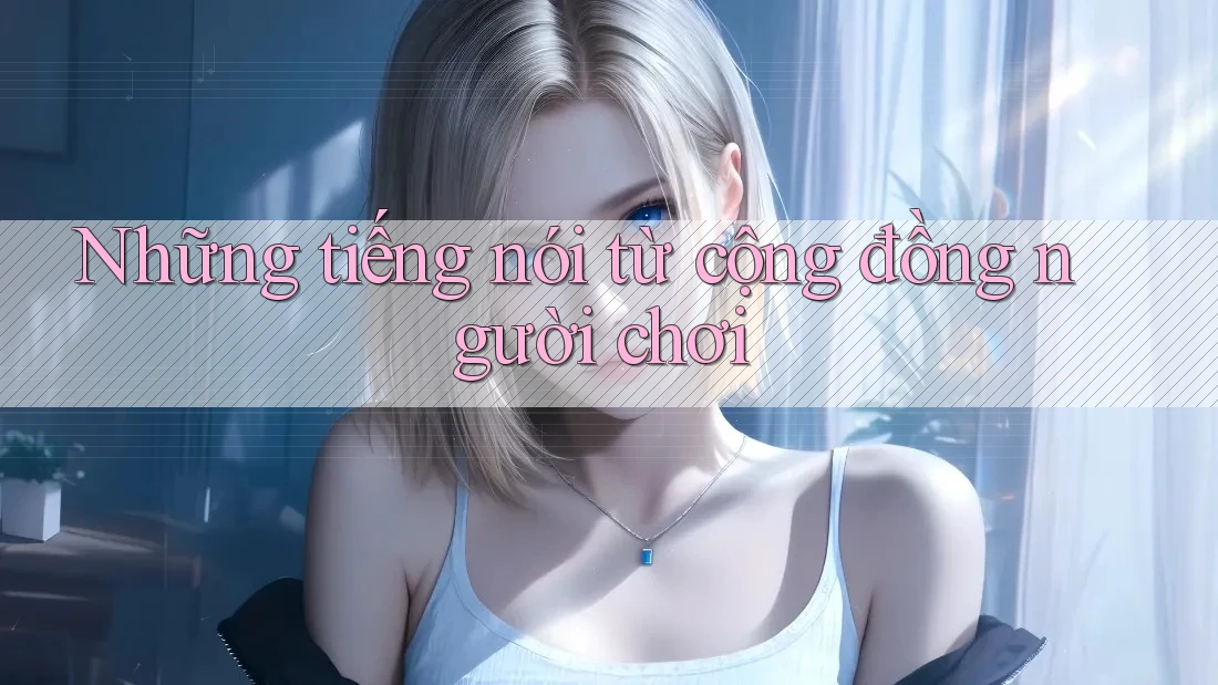 Những tiếng nói từ cộng đồng người chơi Những tiếng nói từ cộng đồng người chơi
