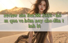review sâu Bet388 2026   hôm qua vs hôm nay cho dân tỉnh lẻ