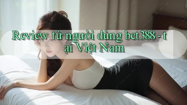 Review từ người dùng bet388   tại Việt Nam
