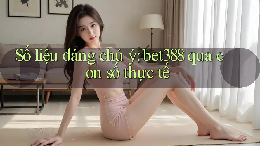 Số liệu đáng chú ý: bet388 qua con số thực tế