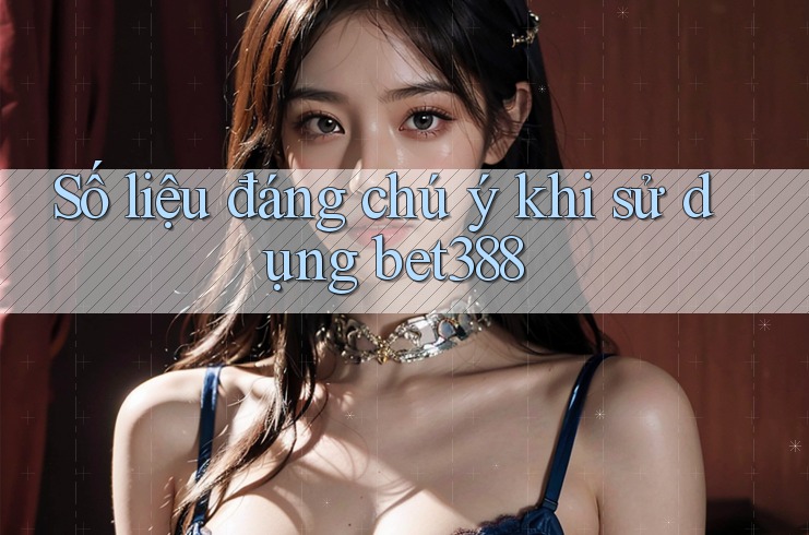 Số liệu đáng chú ý khi sử dụng bet388