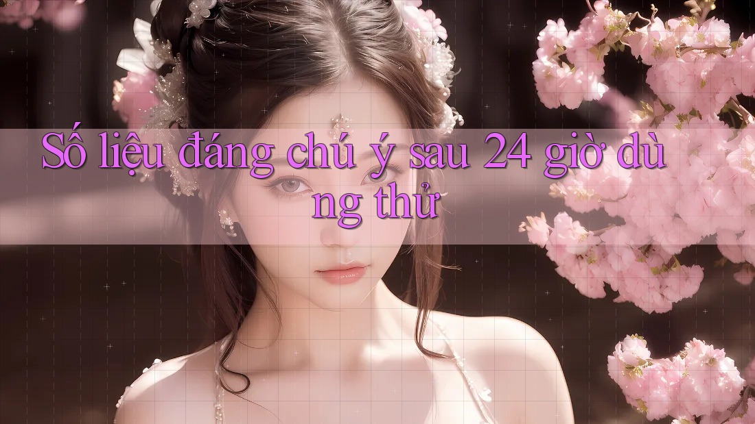 Số liệu đáng chú ý sau 24 giờ dùng thử Số liệu đáng chú ý sau 24 giờ dùng thử