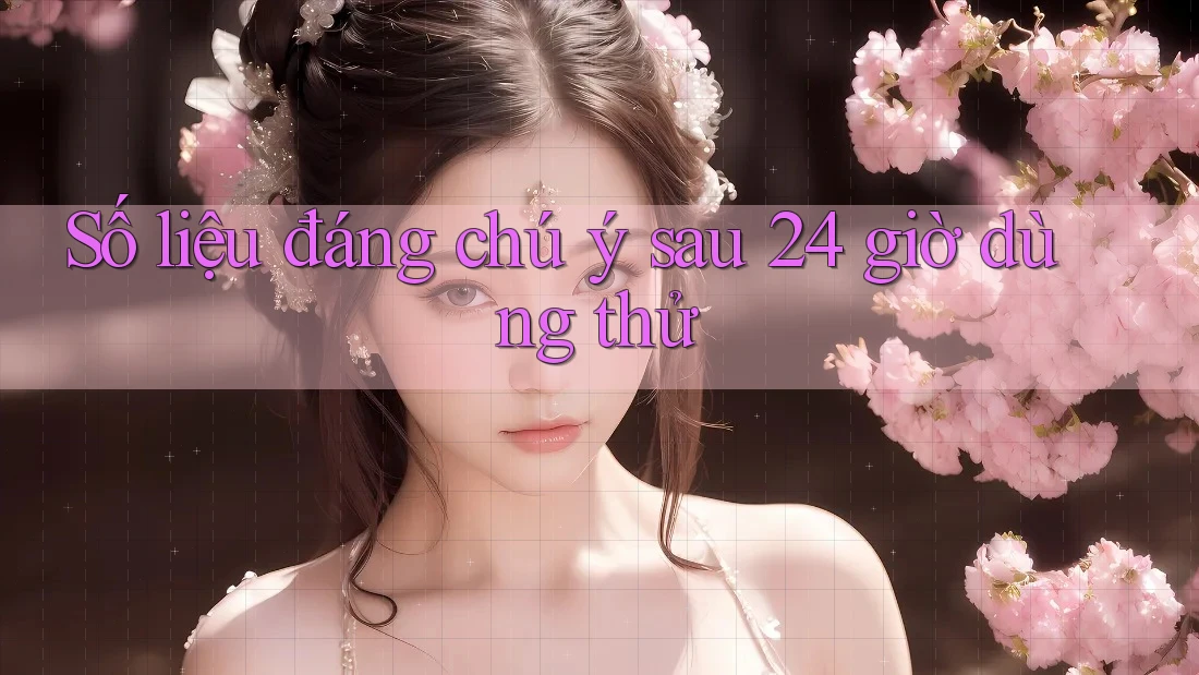 Số liệu đáng chú ý sau 24 giờ dùng thử Số liệu đáng chú ý sau 24 giờ dùng thử