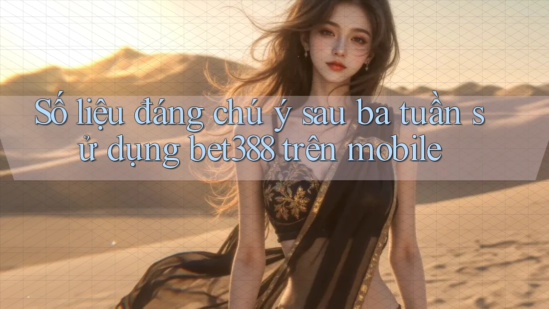 Số liệu đáng chú ý sau ba tuần sử dụng bet388 trên mobile