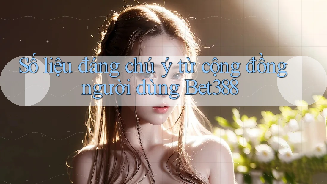 Số liệu đáng chú ý từ cộng đồng người dùng Bet388