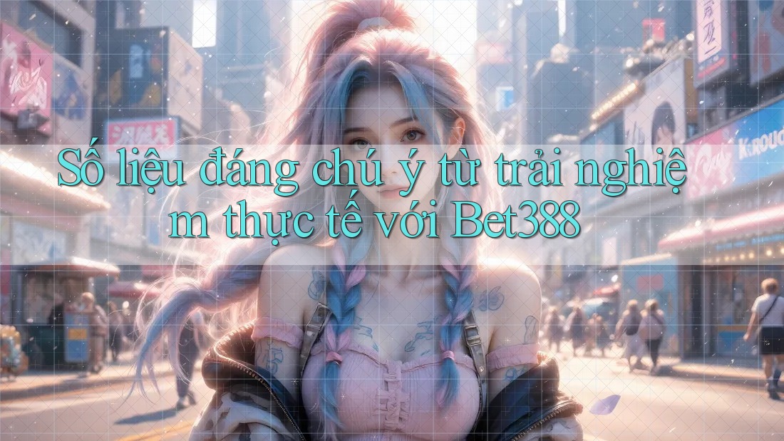 Số liệu đáng chú ý từ trải nghiệm thực tế với Bet388 Số liệu đáng chú ý từ trải nghiệm thực tế với Bet388