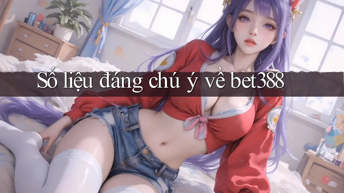 Số liệu đáng chú ý về bet388