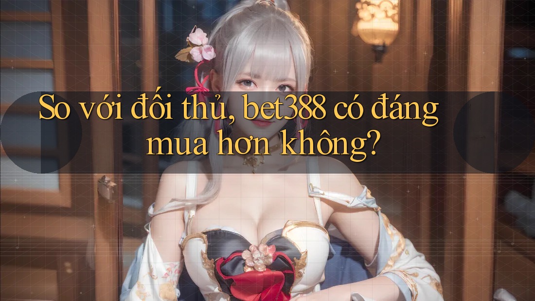 So với đối thủ, bet388 có đáng mua hơn không?