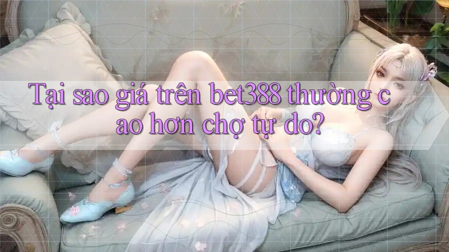 Tại sao giá trên bet388 thường cao hơn chợ tự do?