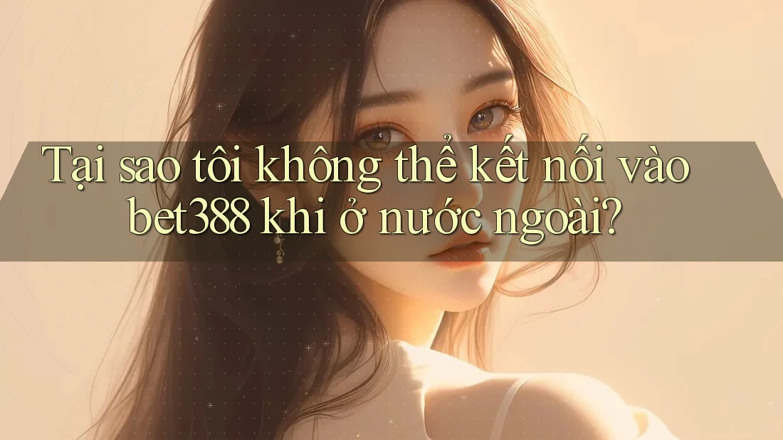 Tại sao tôi không thể kết nối vào bet388 khi ở nước ngoài? Tại sao tôi không thể kết nối vào bet388 khi ở nước ngoài?