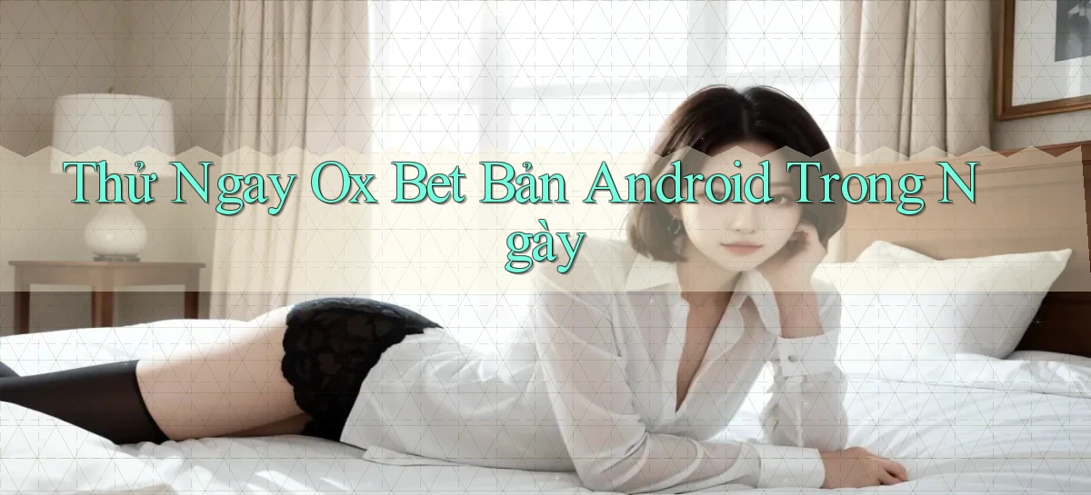 thử ngay ox bet bản android trong ngày