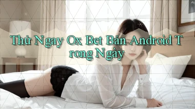 thử ngay ox bet bản android trong ngày