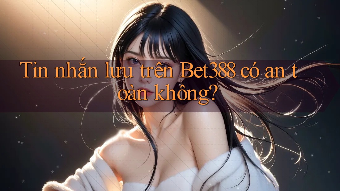 Tin nhắn lưu trên Bet388 có an toàn không?