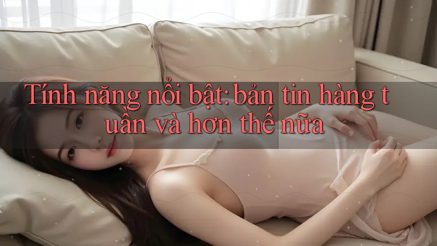 Tính năng nổi bật: bản tin hàng tuần và hơn thế nữa