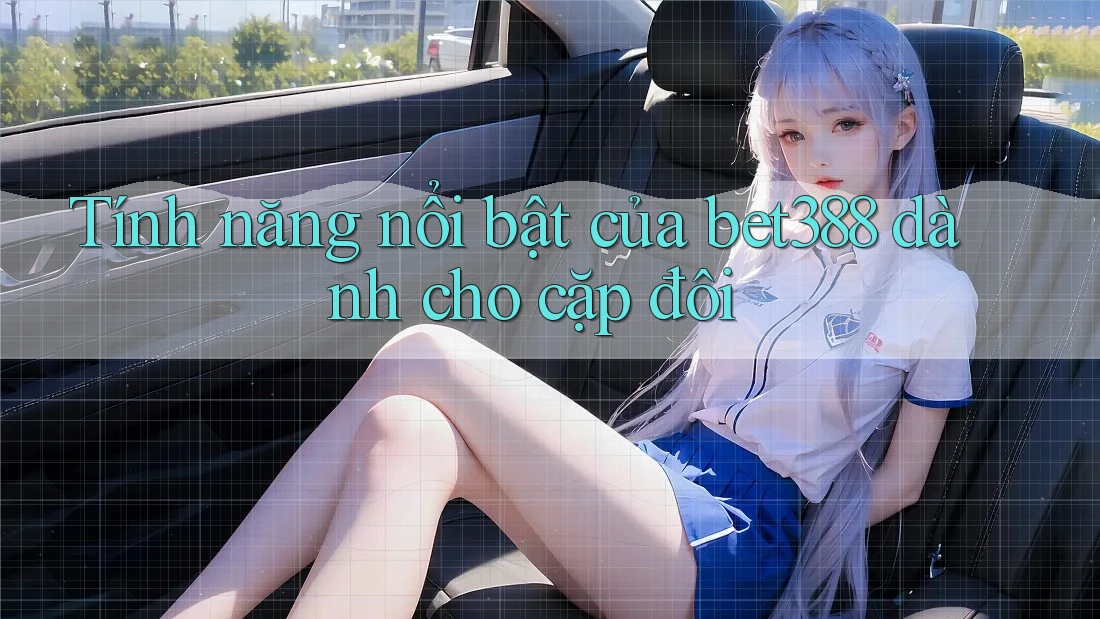 Tính năng nổi bật của bet388 dành cho cặp đôi Tính năng nổi bật của bet388 dành cho cặp đôi