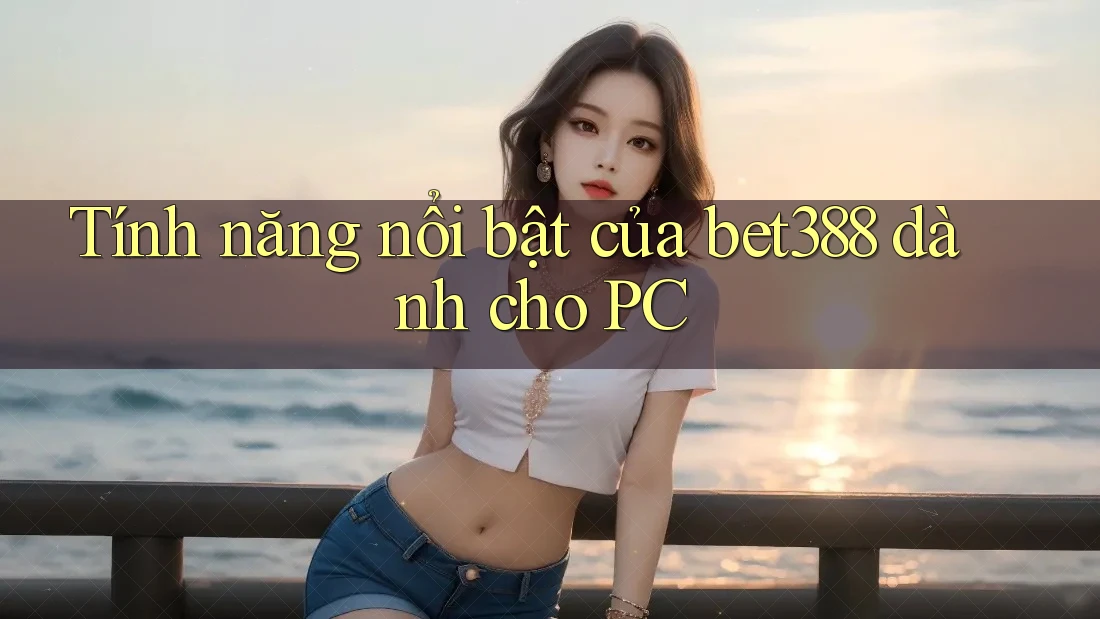 Tính năng nổi bật của bet388 dành cho PC