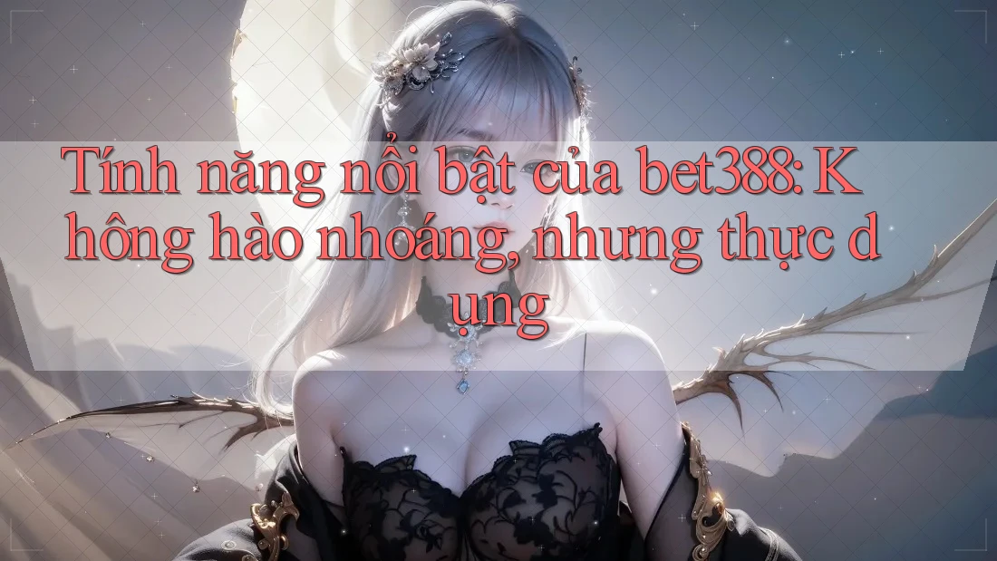 Tính năng nổi bật của bet388: Không hào nhoáng, nhưng thực dụng Tính năng nổi bật của bet388: Không hào nhoáng, nhưng thực dụng