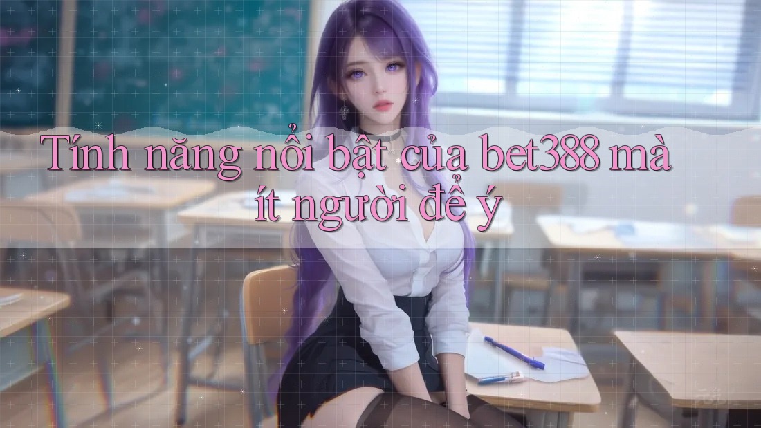 Tính năng nổi bật của bet388 mà ít người để ý Tính năng nổi bật của bet388 mà ít người để ý