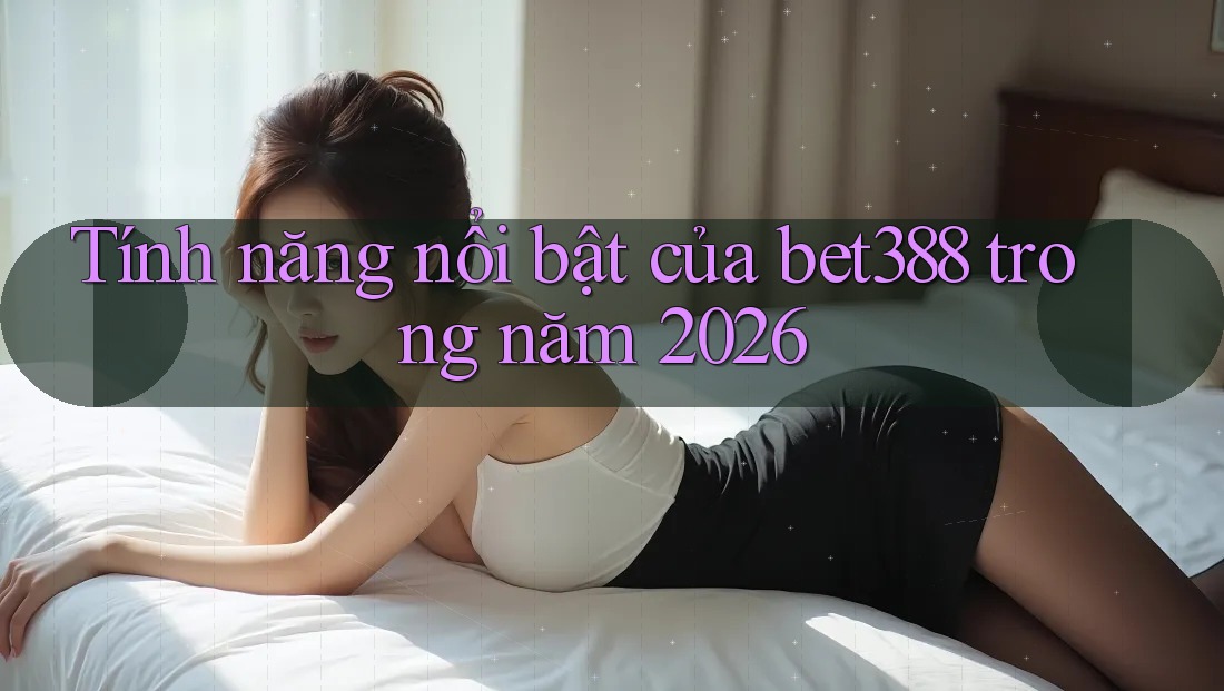 Tính năng nổi bật của bet388 trong năm 2026