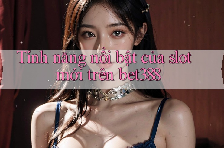 Tính năng nổi bật của slot mới trên bet388