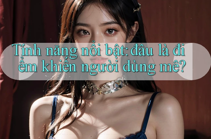 Tính năng nổi bật: đâu là điểm khiến người dùng mê?