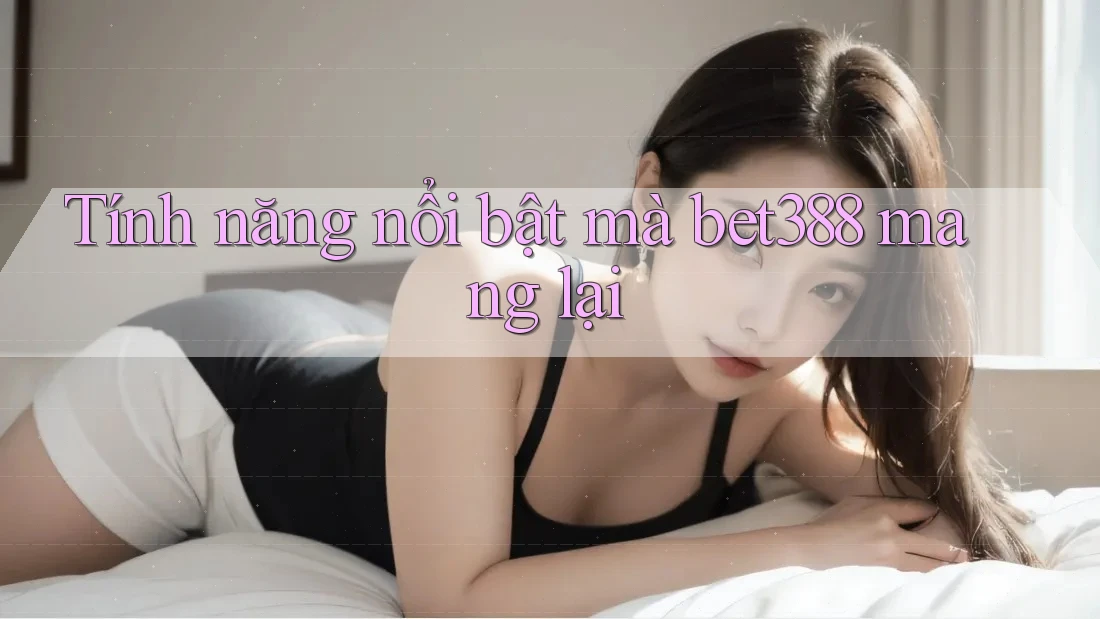 Tính năng nổi bật mà bet388 mang lại Tính năng nổi bật mà bet388 mang lại