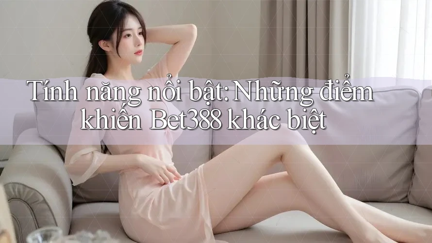 Tính năng nổi bật: Những điểm khiến Bet388 khác biệt Tính năng nổi bật: Những điểm khiến Bet388 khác biệt
