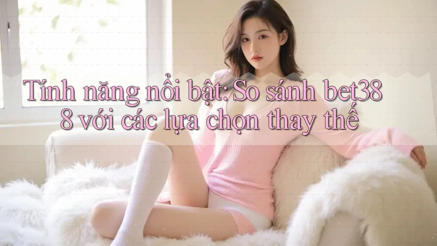 Tính năng nổi bật: So sánh bet388 với các lựa chọn thay thế Tính năng nổi bật: So sánh bet388 với các lựa chọn thay thế