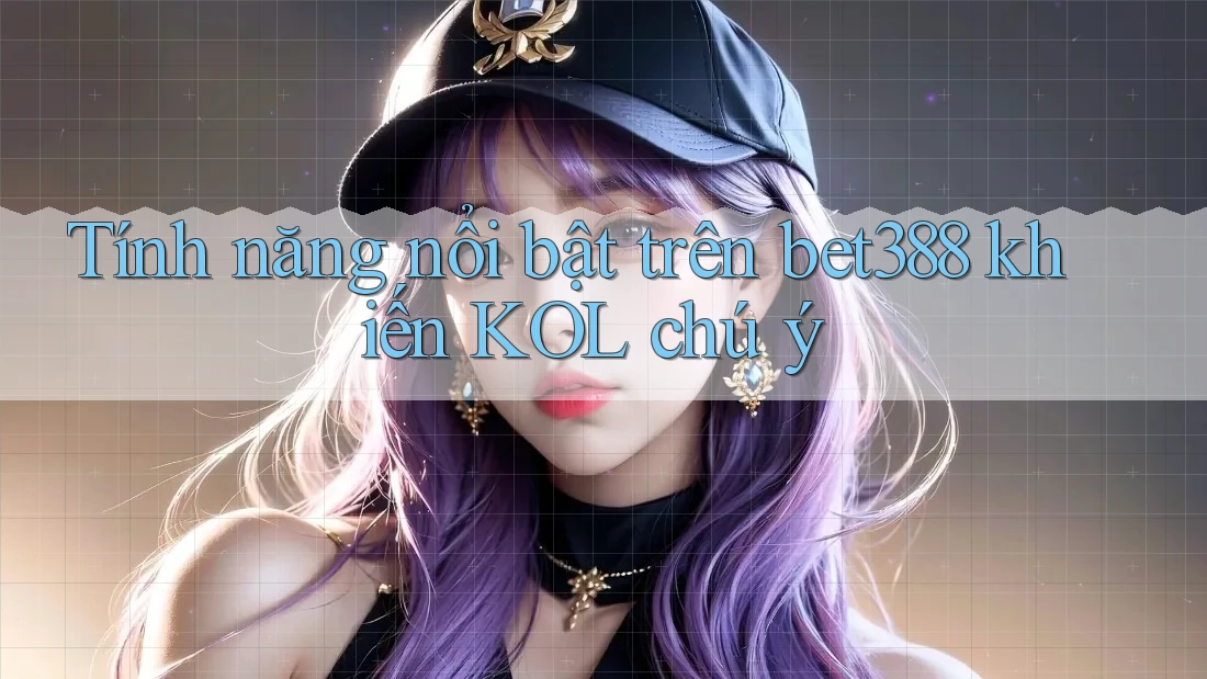 Tính năng nổi bật trên bet388 khiến KOL chú ý