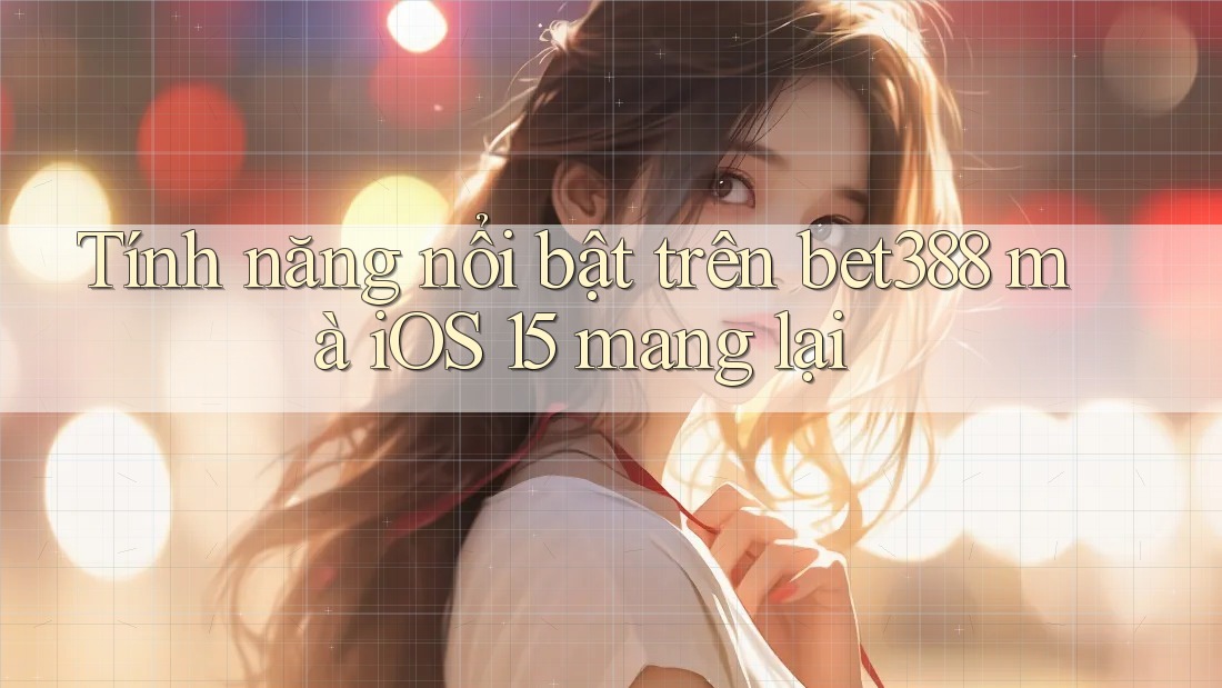Tính năng nổi bật trên bet388 mà iOS 15 mang lại