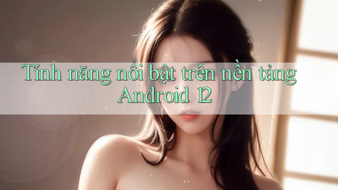 Tính năng nổi bật trên nền tảng Android 12 Tính năng nổi bật trên nền tảng Android 12