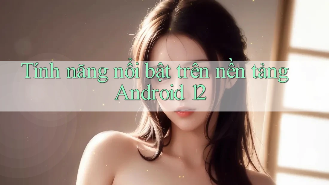 Tính năng nổi bật trên nền tảng Android 12 Tính năng nổi bật trên nền tảng Android 12