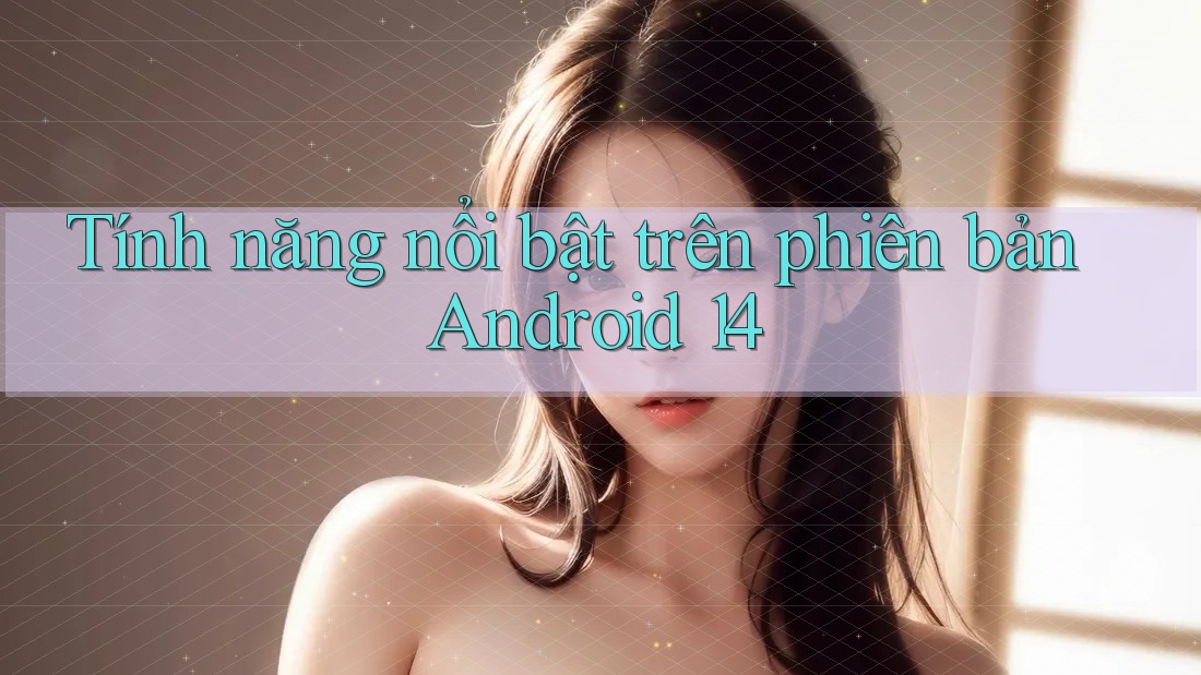 Tính năng nổi bật trên phiên bản Android 14 Tính năng nổi bật trên phiên bản Android 14