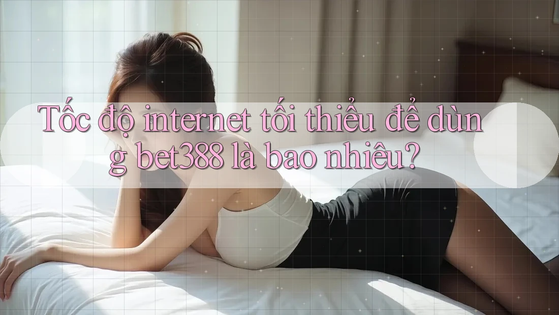 Tốc độ internet tối thiểu để dùng bet388 là bao nhiêu? Tốc độ internet tối thiểu để dùng bet388 là bao nhiêu?