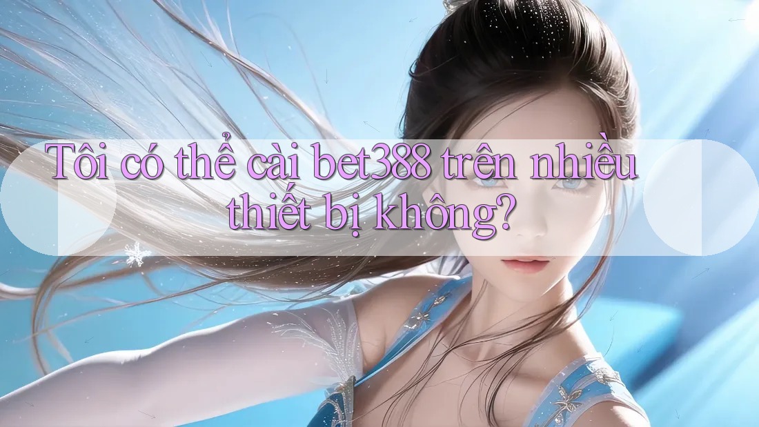 Tôi có thể cài bet388 trên nhiều thiết bị không?