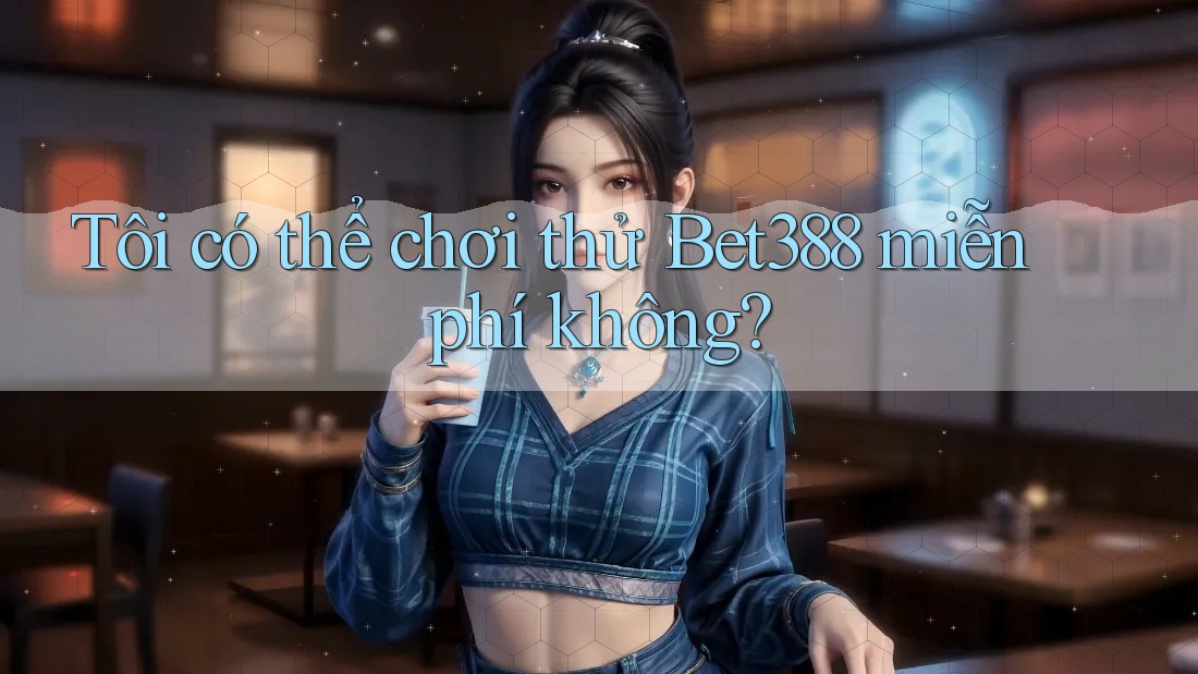 Tôi có thể chơi thử Bet388 miễn phí không? Tôi có thể chơi thử Bet388 miễn phí không?