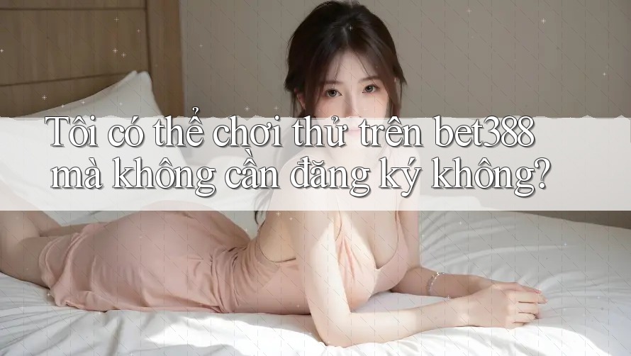 Tôi có thể chơi thử trên bet388 mà không cần đăng ký không?