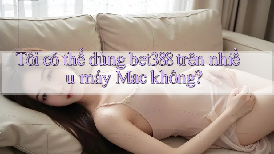Tôi có thể dùng bet388 trên nhiều máy Mac không?