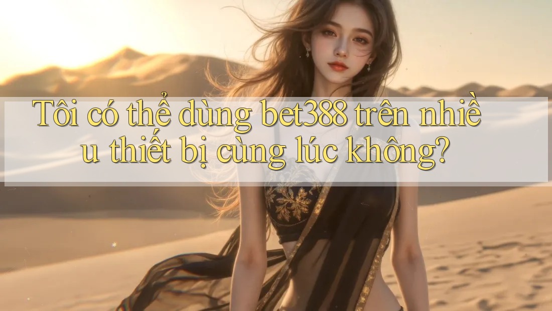 Tôi có thể dùng bet388 trên nhiều thiết bị cùng lúc không?