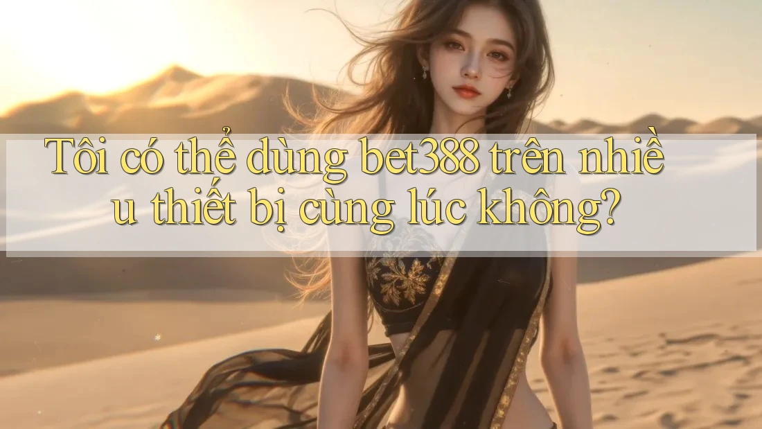 Tôi có thể dùng bet388 trên nhiều thiết bị cùng lúc không?