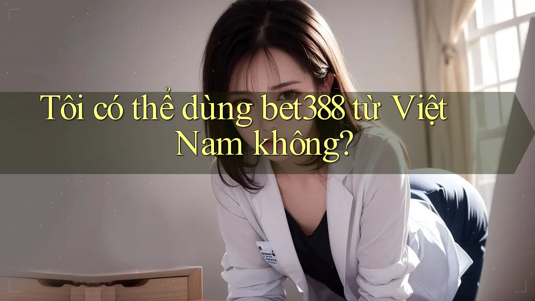 Tôi có thể dùng bet388 từ Việt Nam không?