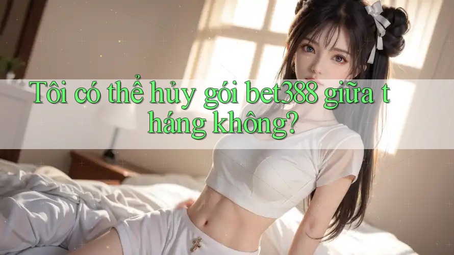 Tôi có thể hủy gói bet388 giữa tháng không?