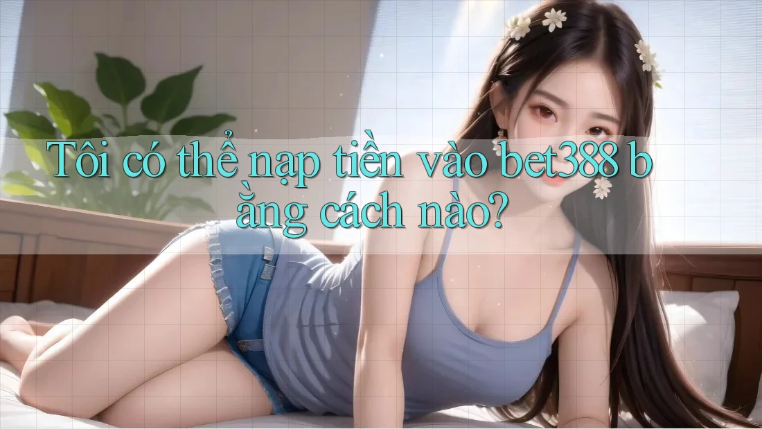 Tôi có thể nạp tiền vào bet388 bằng cách nào?