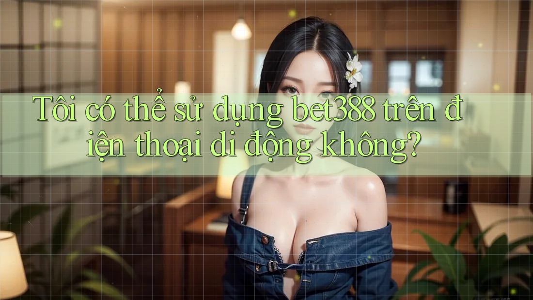 Tôi có thể sử dụng bet388 trên điện thoại di động không?