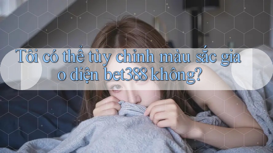 Tôi có thể tùy chỉnh màu sắc giao diện bet388 không? Tôi có thể tùy chỉnh màu sắc giao diện bet388 không?