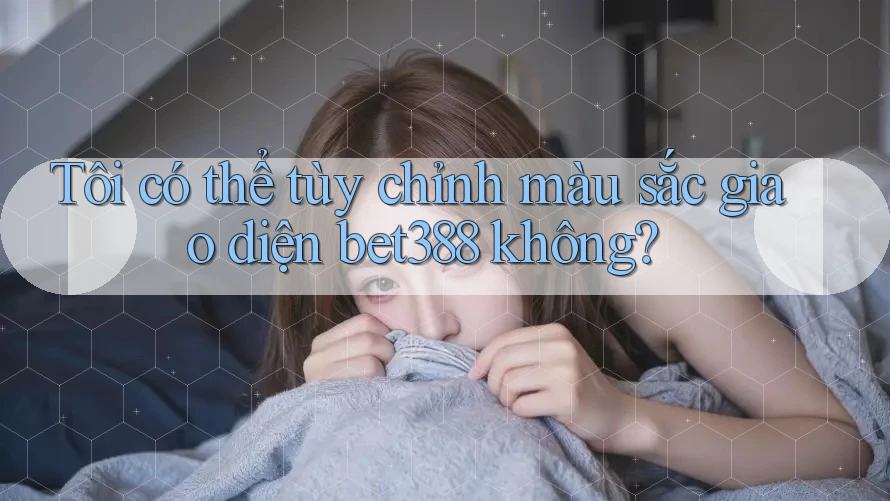 Tôi có thể tùy chỉnh màu sắc giao diện bet388 không?