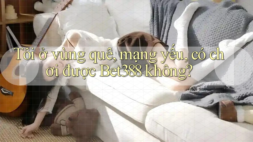 Tôi ở vùng quê, mạng yếu, có chơi được Bet388 không? Tôi ở vùng quê, mạng yếu, có chơi được Bet388 không?